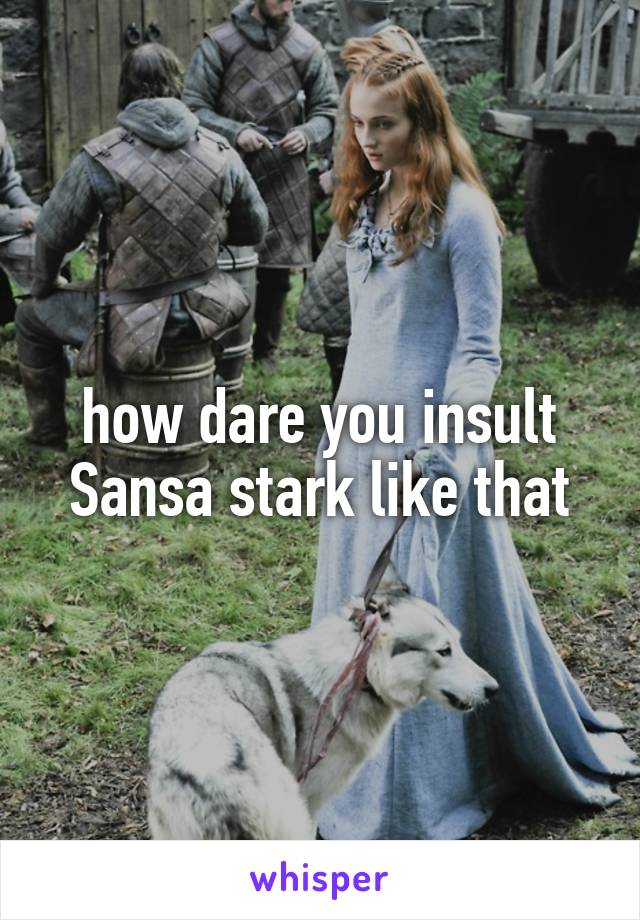 how dare you insult Sansa stark like that