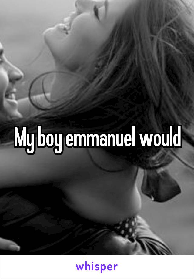 My boy emmanuel would