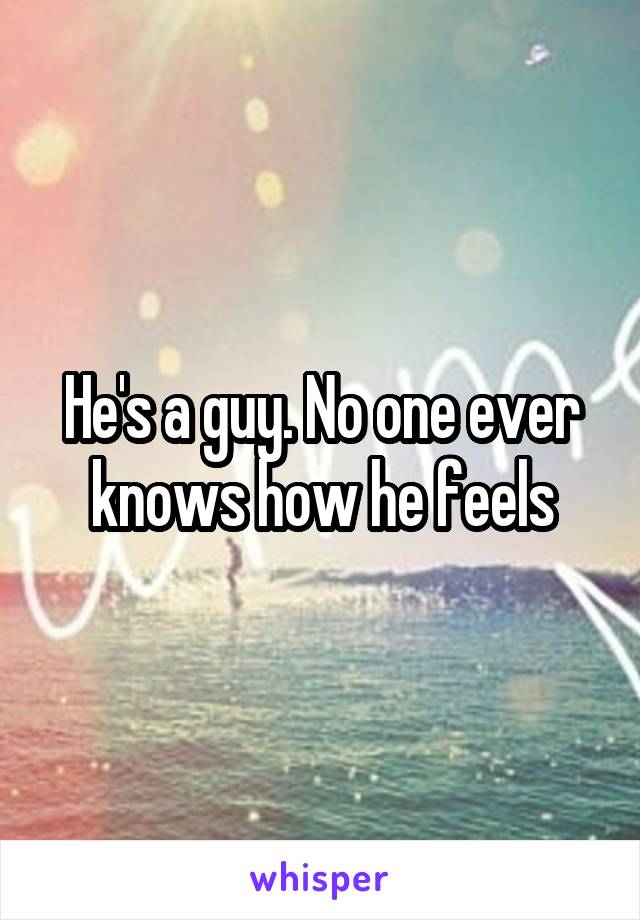 He's a guy. No one ever knows how he feels