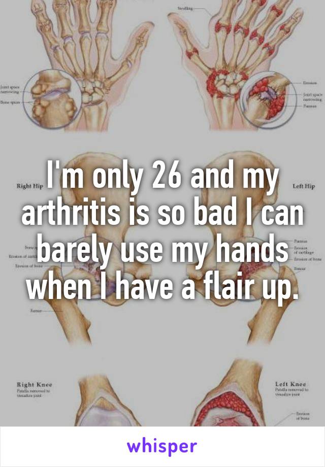 I'm only 26 and my arthritis is so bad I can barely use my hands when I have a flair up.