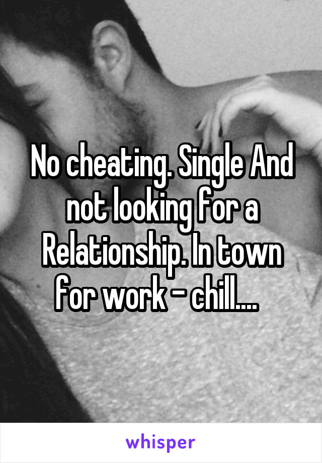 No cheating. Single And not looking for a Relationship. In town for work - chill....  