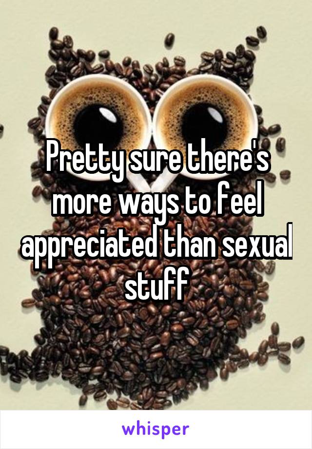 Pretty sure there's more ways to feel appreciated than sexual stuff