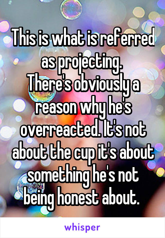 This is what is referred as projecting. 
There's obviously a reason why he's overreacted. It's not about the cup it's about something he's not being honest about. 