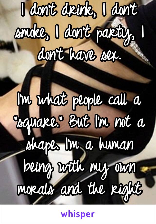 I don't drink, I don't smoke, I don't party, I don't have sex.

I'm what people call a "square." But I'm not a shape. I'm a human being with my own morals and the right to live as I please.