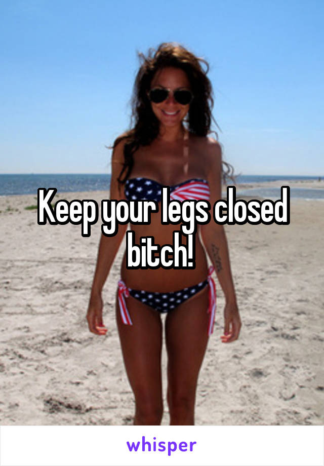 Keep your legs closed bitch! 