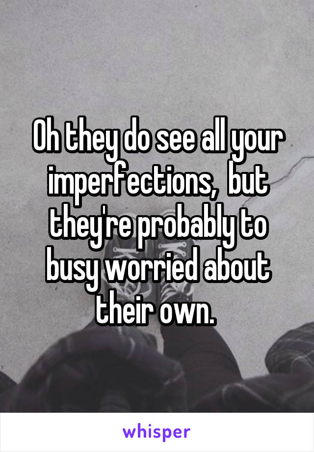 Oh they do see all your imperfections,  but they're probably to busy worried about their own. 