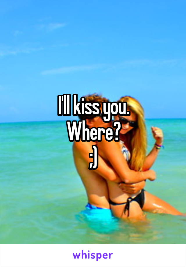 I'll kiss you.
Where?
;)