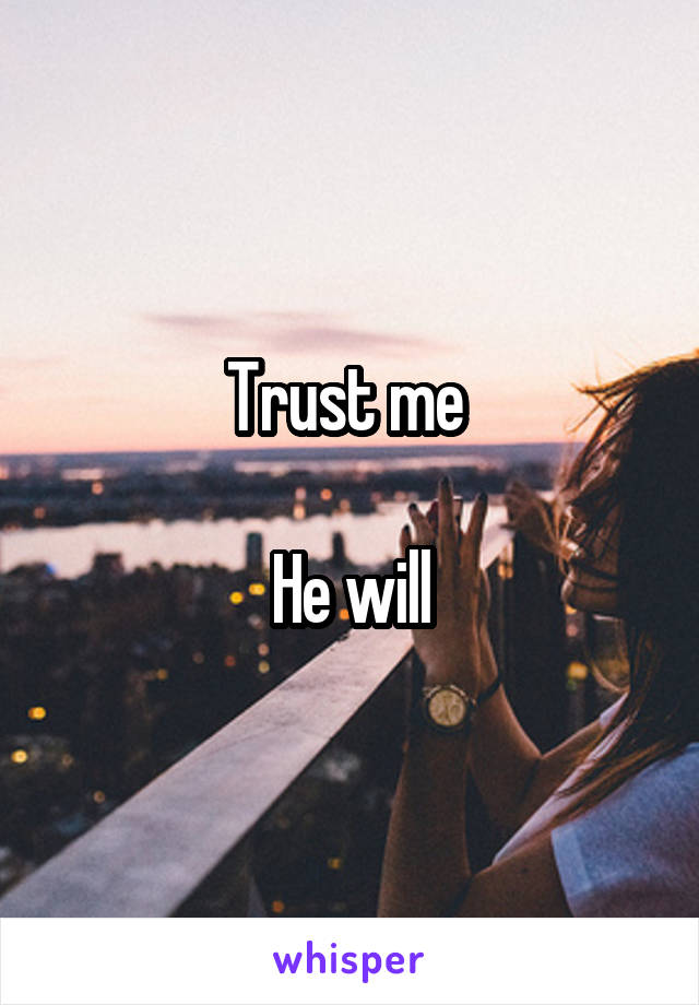 Trust me 

He will