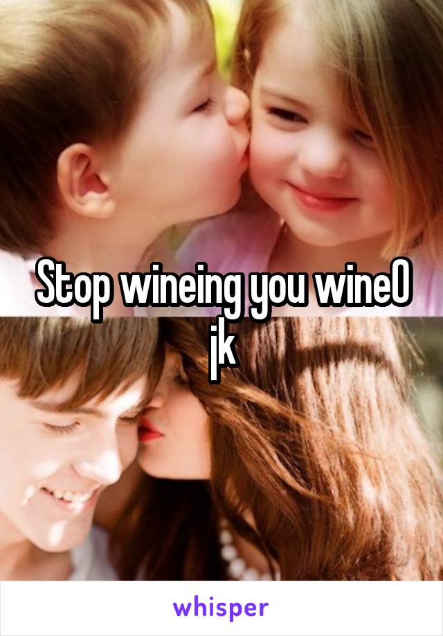 Stop wineing you wineO jk