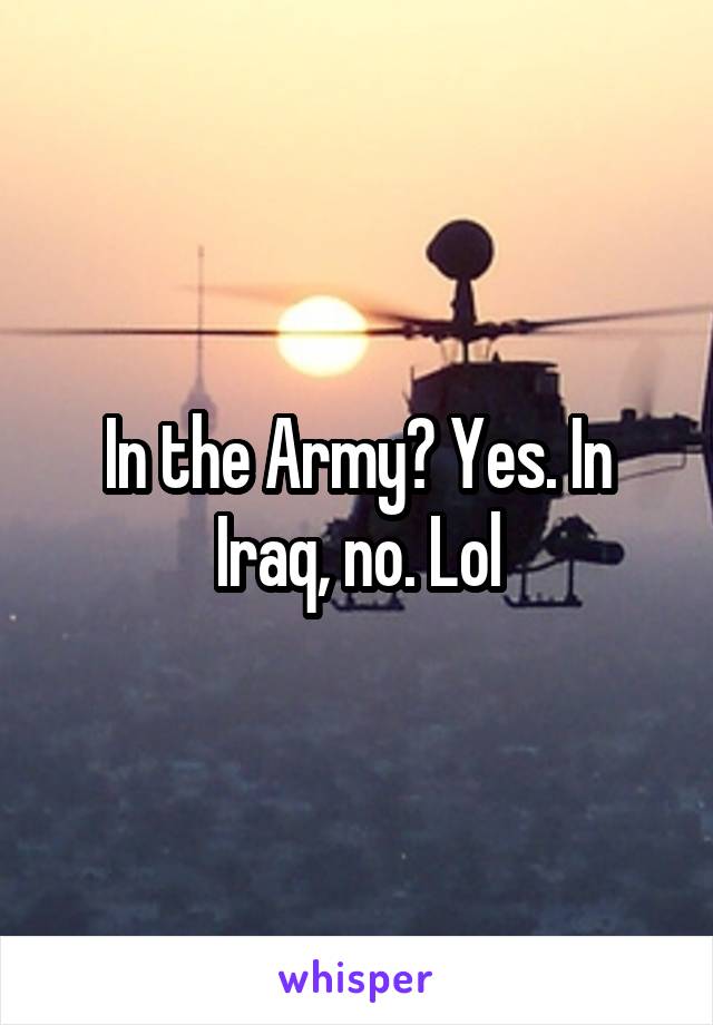 In the Army? Yes. In Iraq, no. Lol