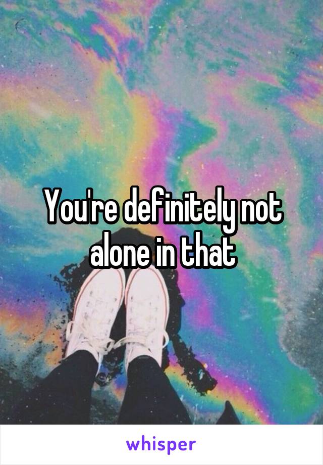 You're definitely not alone in that