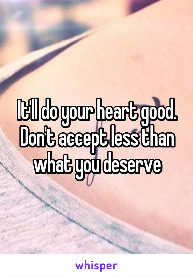It'll do your heart good.
Don't accept less than what you deserve
