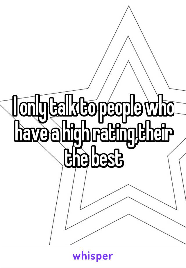 I only talk to people who have a high rating,their the best