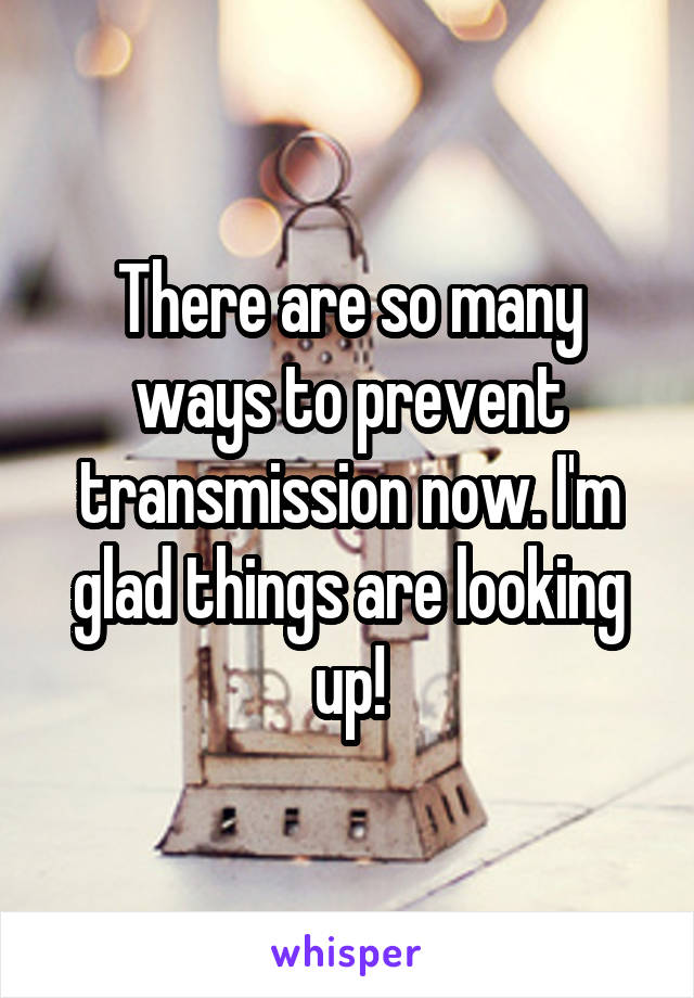 There are so many ways to prevent transmission now. I'm glad things are looking up!