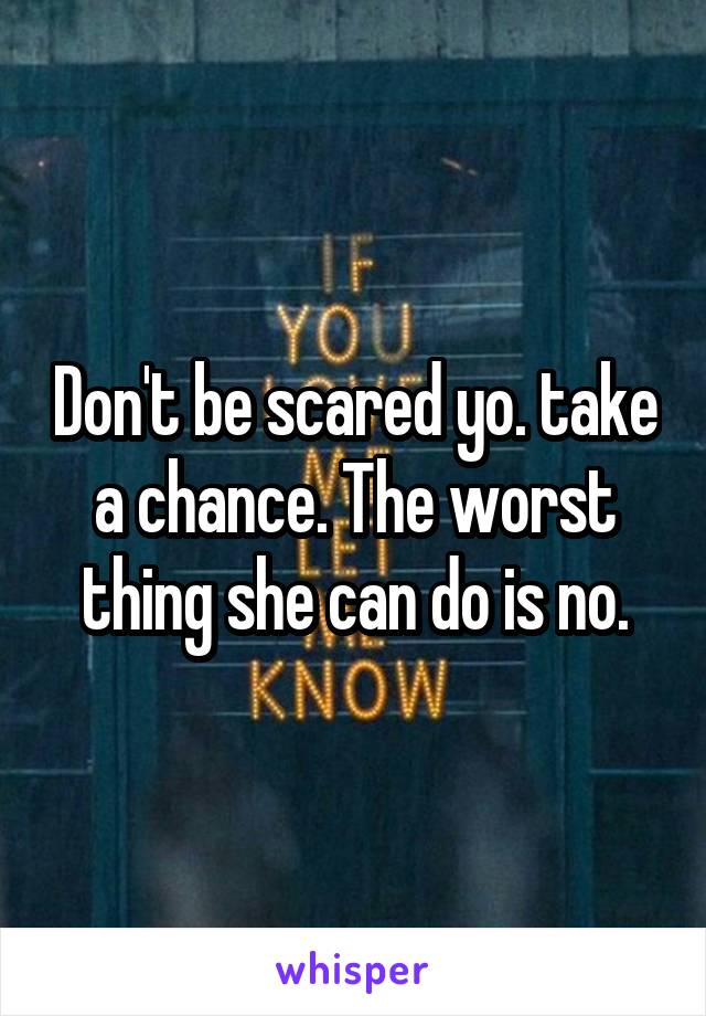 Don't be scared yo. take a chance. The worst thing she can do is no.