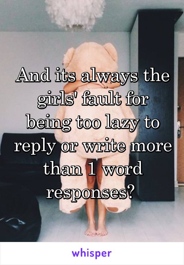 And its always the girls' fault for being too lazy to reply or write more than 1 word responses。 