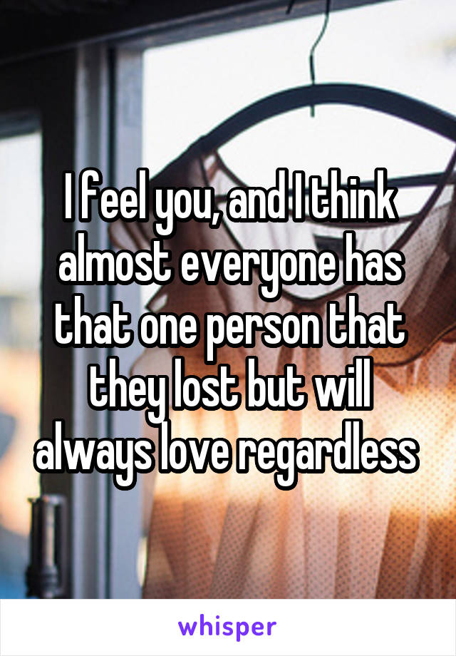 I feel you, and I think almost everyone has that one person that they lost but will always love regardless 