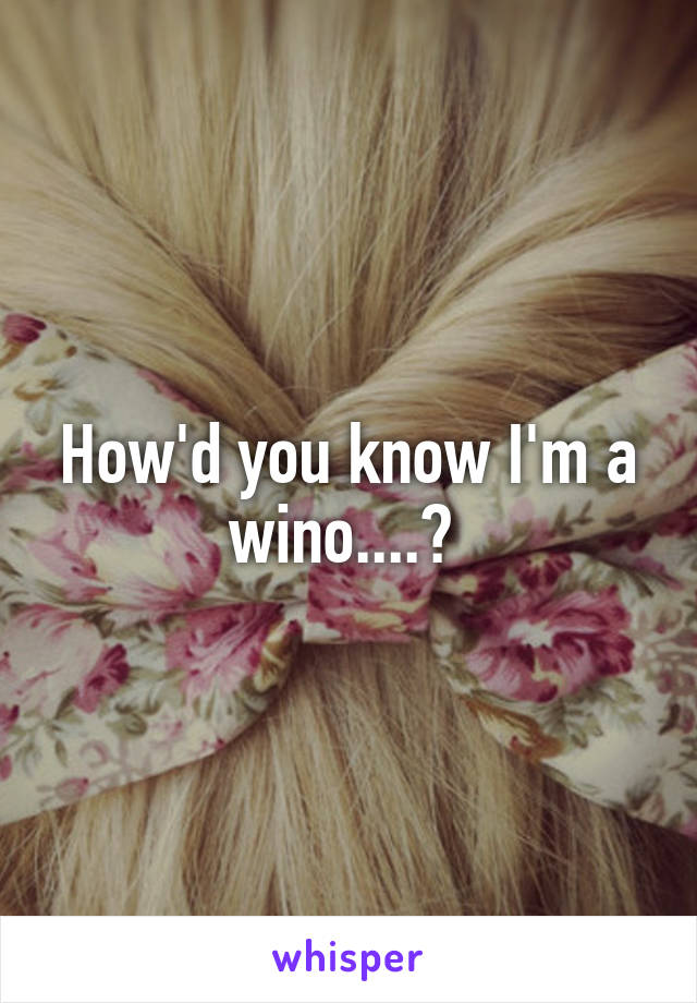 How'd you know I'm a wino....? 