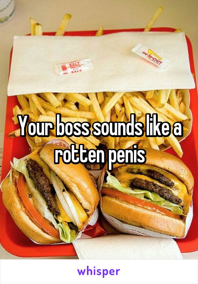 Your boss sounds like a rotten penis