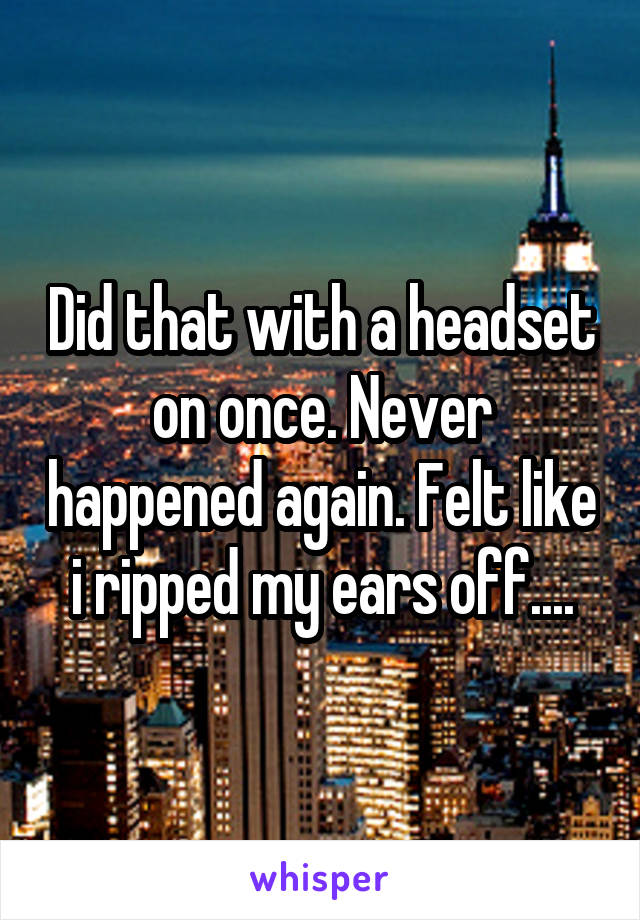 Did that with a headset on once. Never happened again. Felt like i ripped my ears off....