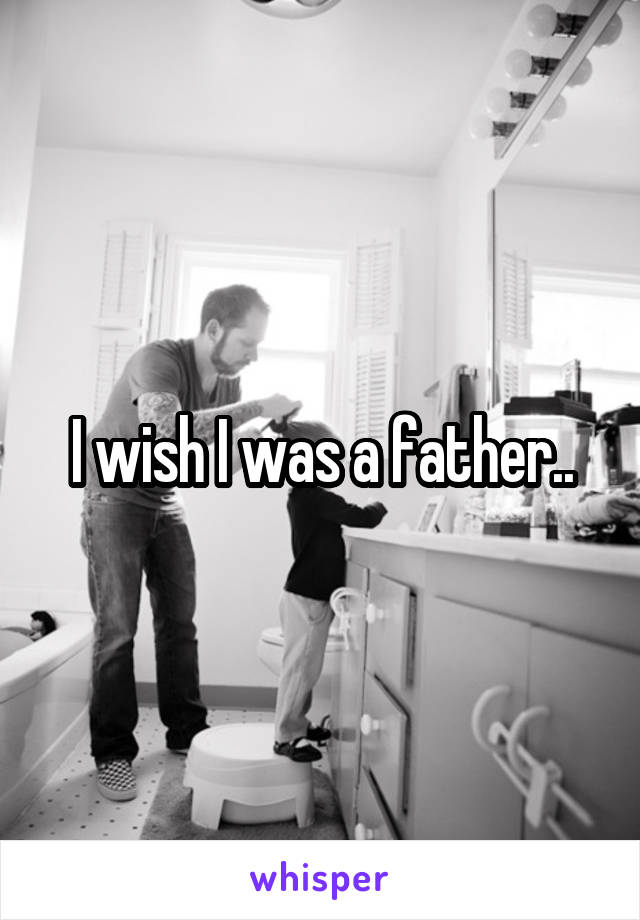 I wish I was a father..