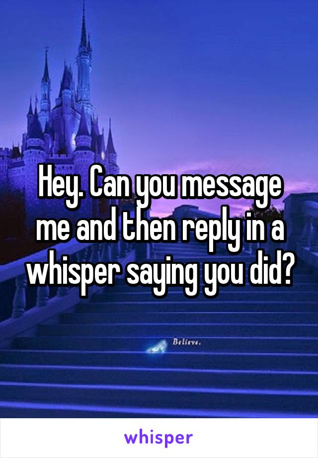 Hey. Can you message me and then reply in a whisper saying you did?