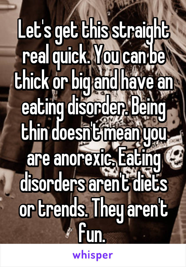 Let's get this straight real quick. You can be thick or big and have an eating disorder. Being thin doesn't mean you are anorexic. Eating disorders aren't diets or trends. They aren't fun. 