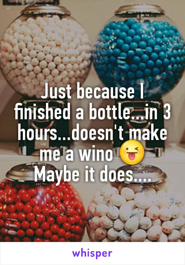 Just because I finished a bottle...in 3 hours...doesn't make me a wino 😜
Maybe it does....