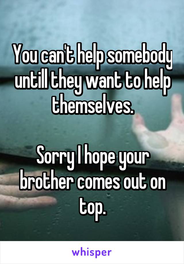You can't help somebody untill they want to help themselves.

Sorry I hope your brother comes out on top.