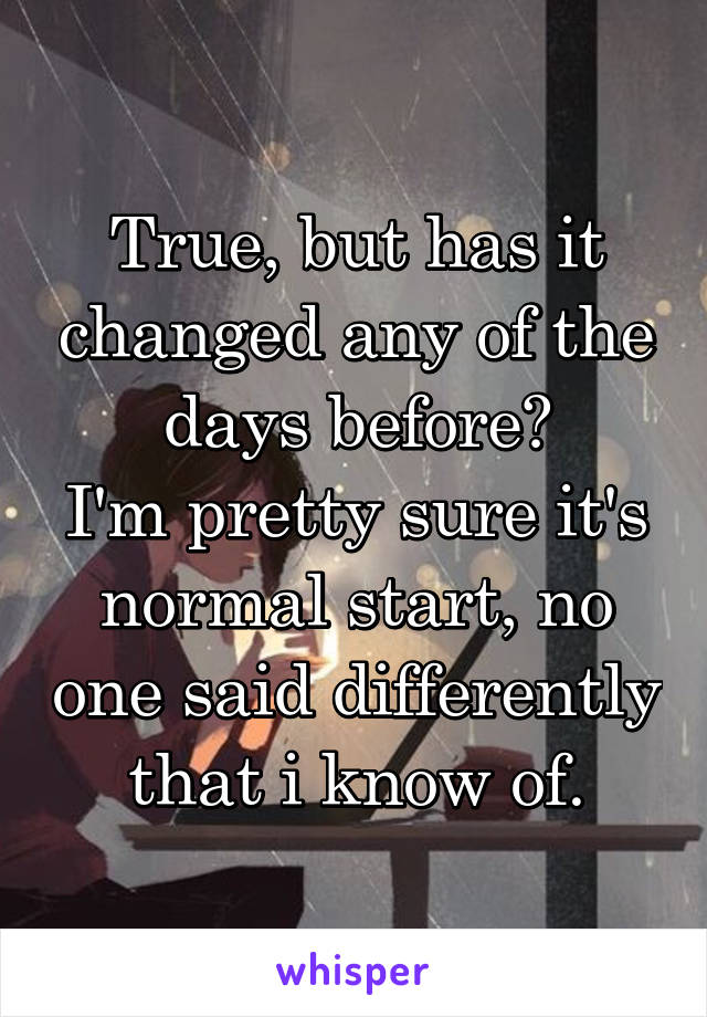 True, but has it changed any of the days before?
I'm pretty sure it's normal start, no one said differently that i know of.