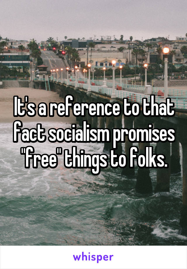 It's a reference to that fact socialism promises "free" things to folks.