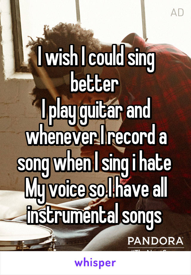 I wish I could sing better 
I play guitar and whenever I record a song when I sing i hate 
My voice so I have all instrumental songs 