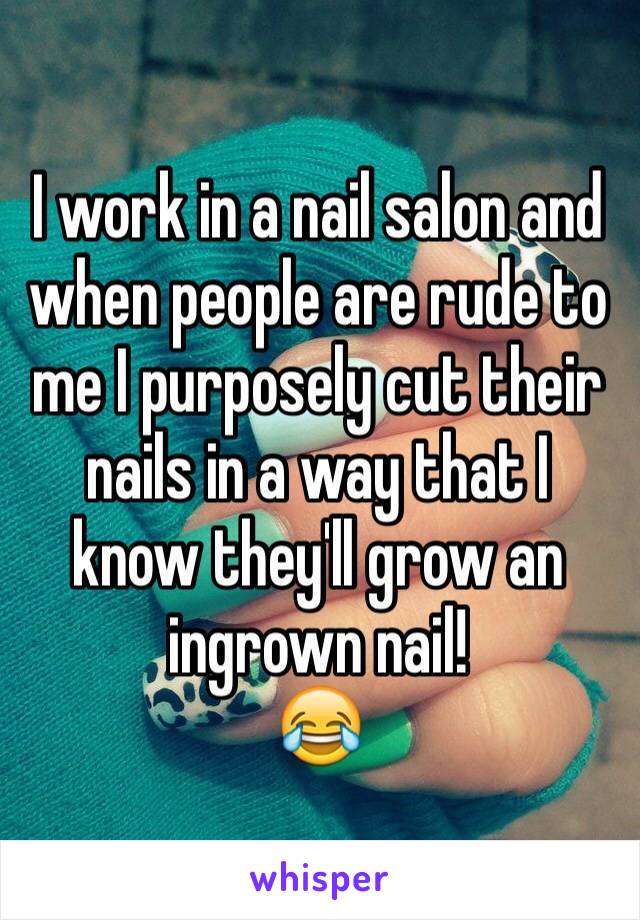 I work in a nail salon and when people are rude to me I purposely cut their nails in a way that I know they'll grow an ingrown nail! 
😂