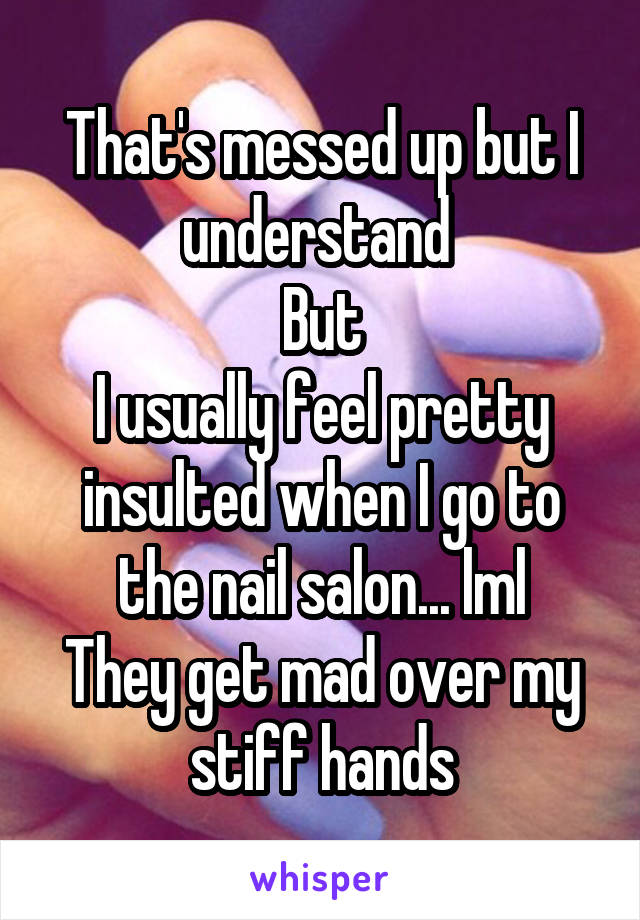That's messed up but I understand 
But
I usually feel pretty insulted when I go to the nail salon... lml
They get mad over my stiff hands