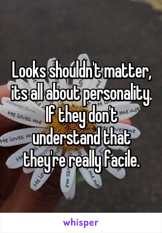 Looks shouldn't matter, its all about personality. If they don't understand that they're really facile.