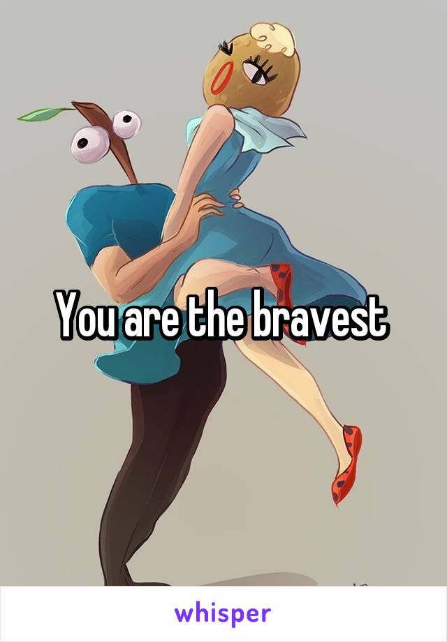 You are the bravest 
