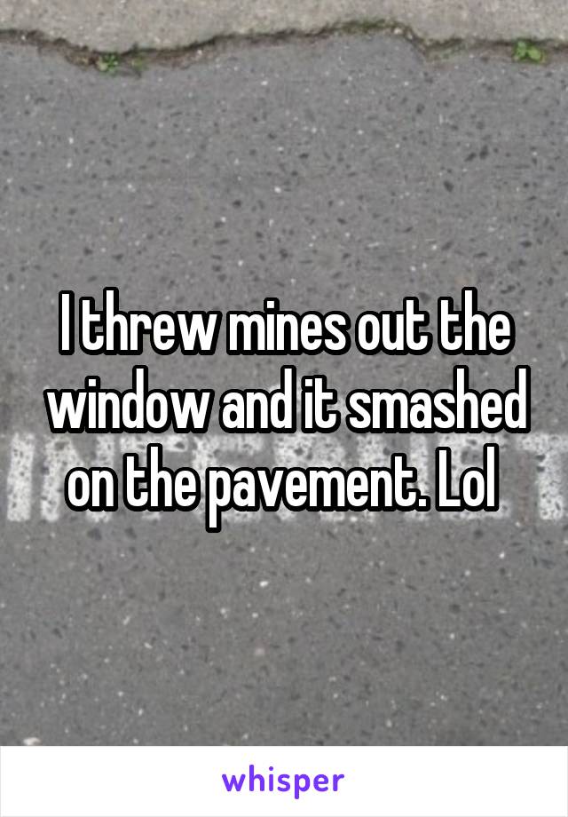 I threw mines out the window and it smashed on the pavement. Lol 