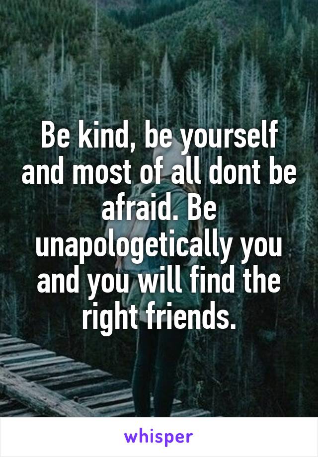 Be kind, be yourself and most of all dont be afraid. Be unapologetically you and you will find the right friends.