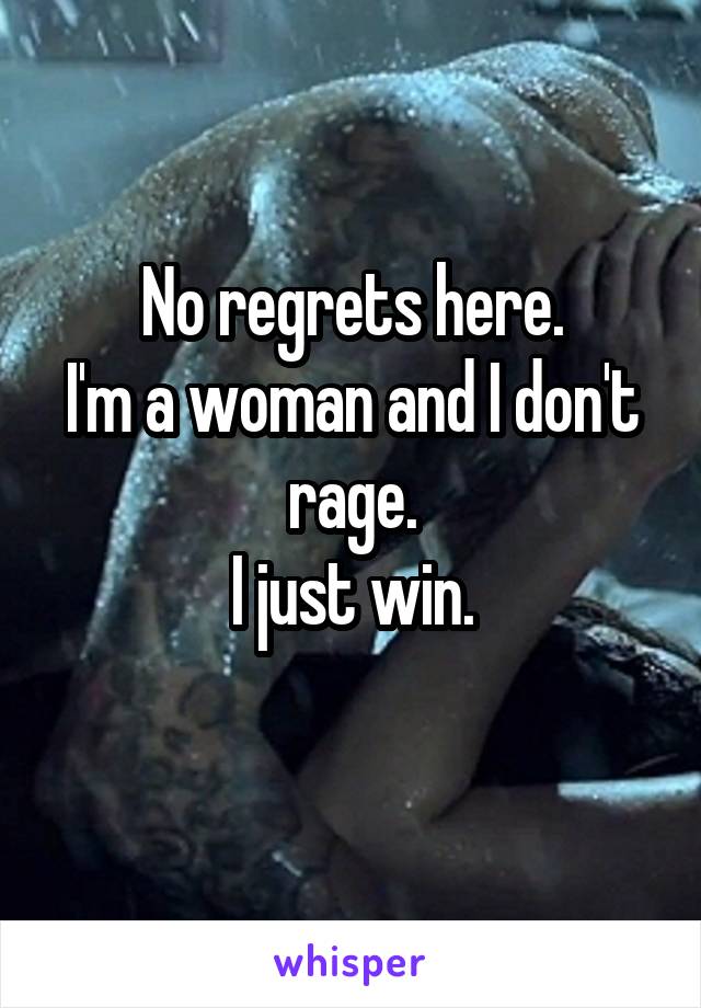 No regrets here.
I'm a woman and I don't rage.
I just win.
