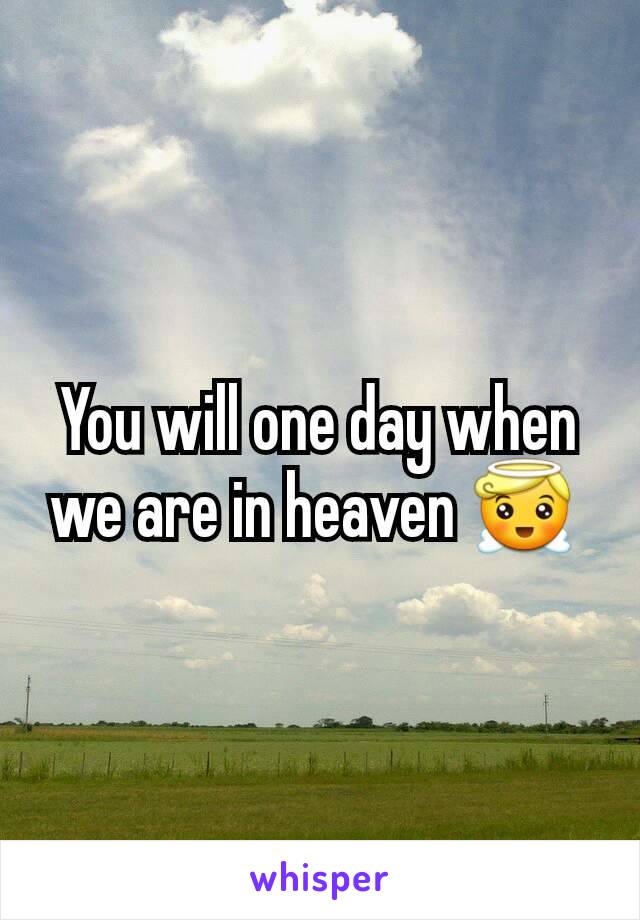 You will one day when we are in heaven 😇 