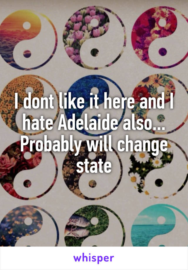 I dont like it here and I hate Adelaide also... Probably will change state