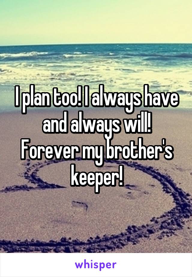 I plan too! I always have and always will! Forever my brother's keeper!