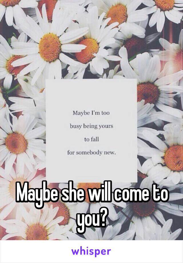 





Maybe she will come to you?