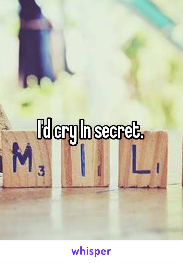 I'd cry In secret. 