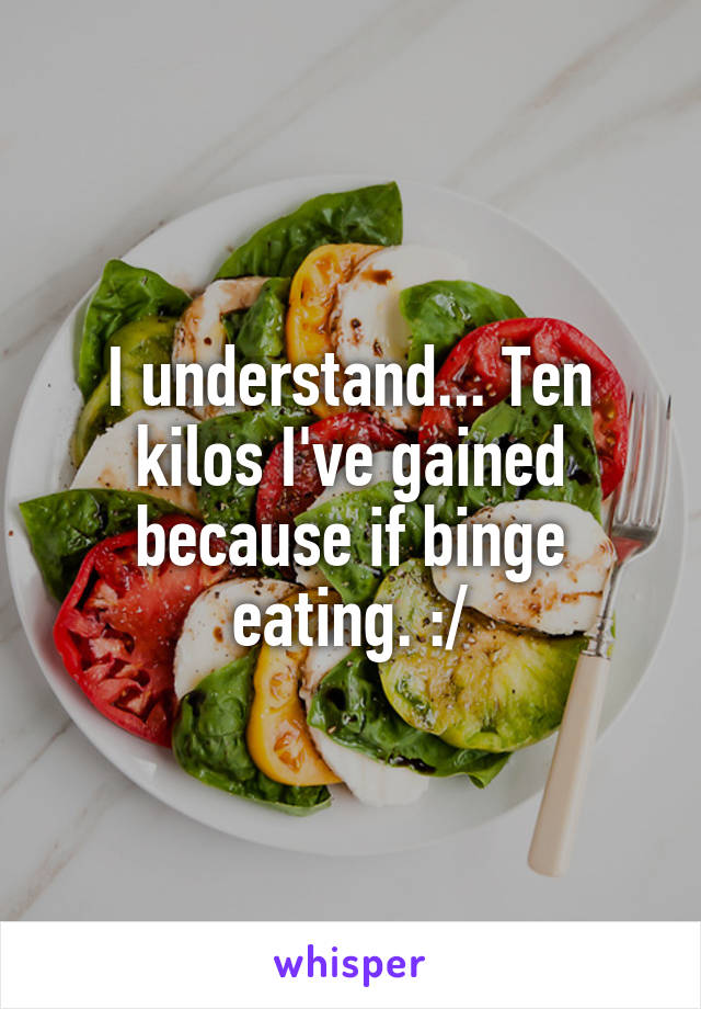 I understand... Ten kilos I've gained because if binge eating. :/