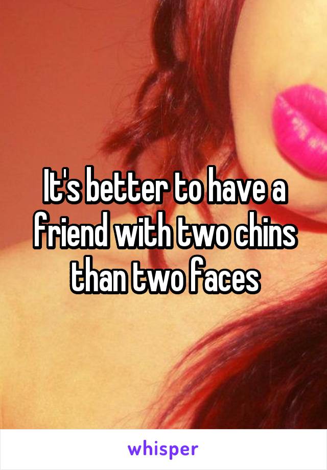 It's better to have a friend with two chins than two faces