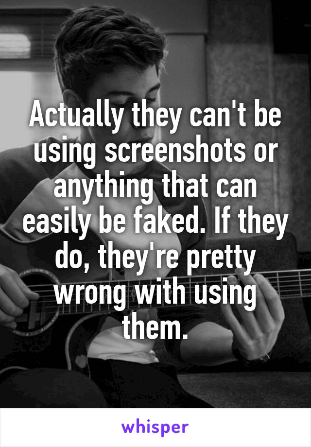 Actually they can't be using screenshots or anything that can easily be faked. If they do, they're pretty wrong with using them.