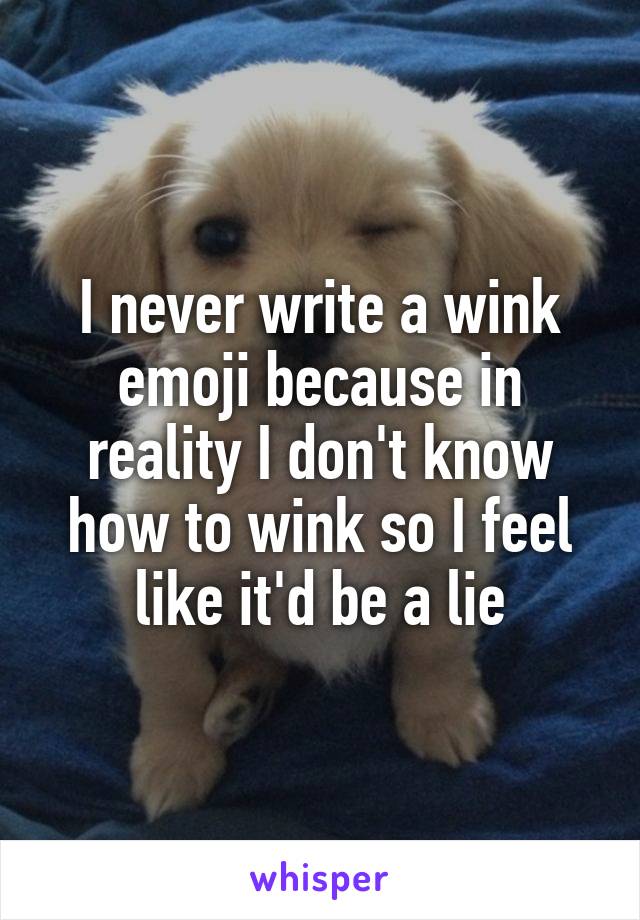 I never write a wink emoji because in reality I don't know how to wink so I feel like it'd be a lie