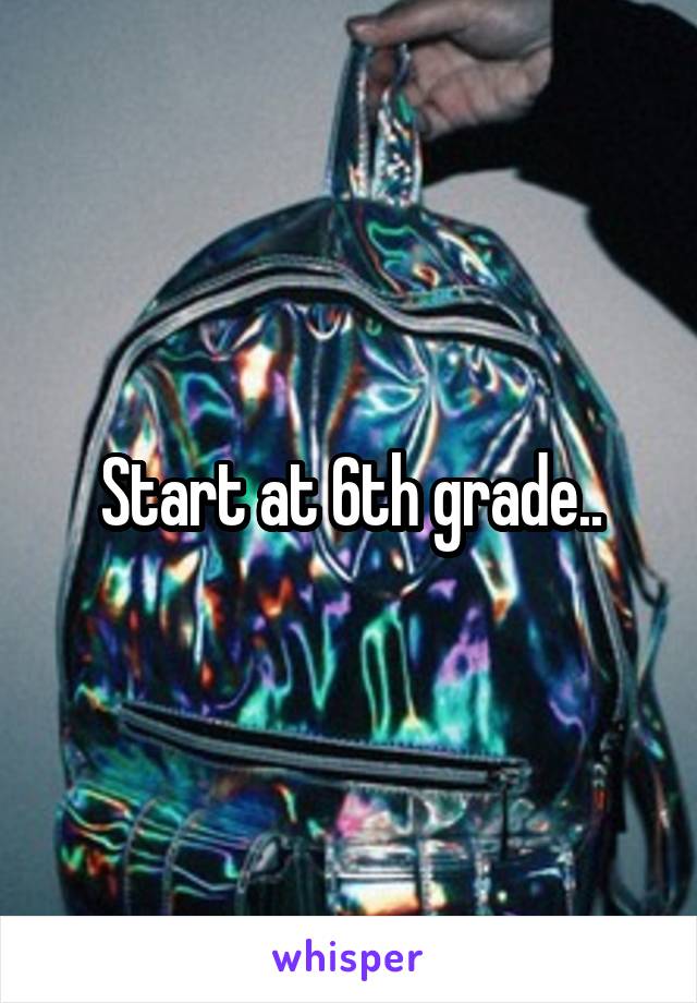 Start at 6th grade..