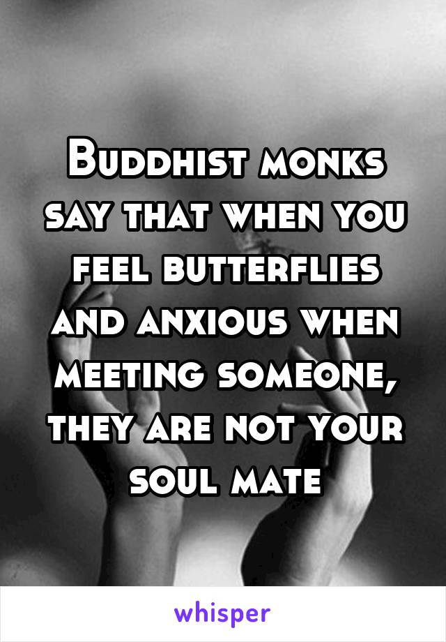 Buddhist monks say that when you feel butterflies and anxious when meeting someone, they are not your soul mate